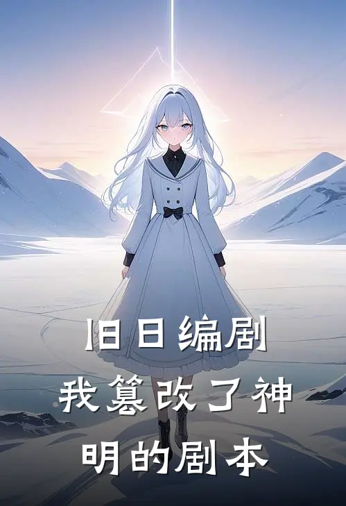 旧日编剧：我篡改了神明的剧本顾修张虎完结版小说_完结版小说旧日编剧：我篡改了神明的剧本(顾修张虎)