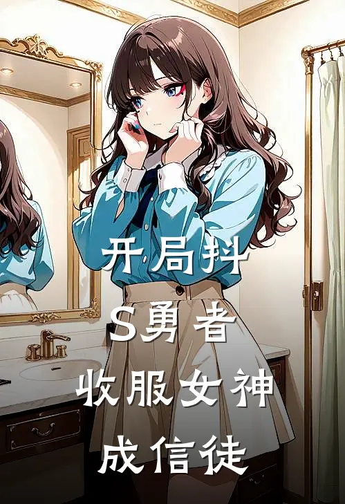 开局抖S勇者，收服女神成信徒何鲍君莉莉安娜小说免费完结_最新章节列表开局抖S勇者，收服女神成信徒(何鲍君莉莉安娜)