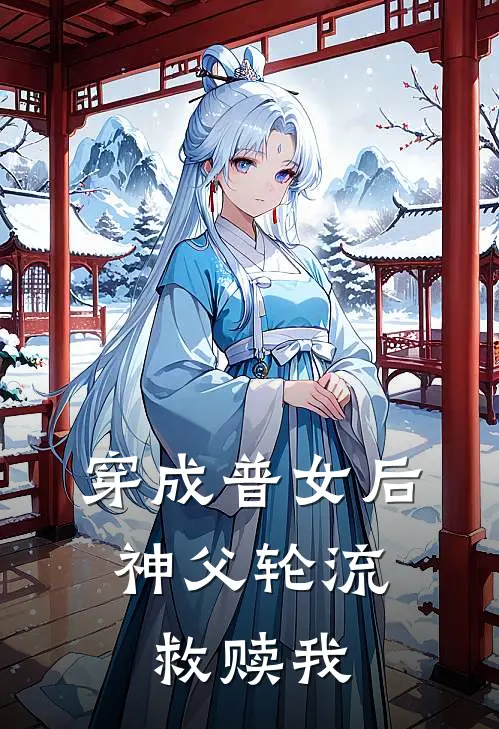 穿成普女后，神父轮流救赎我(莱恩斯沃斯)完本小说大全_热门小说大全穿成普女后，神父轮流救赎我莱恩斯沃斯