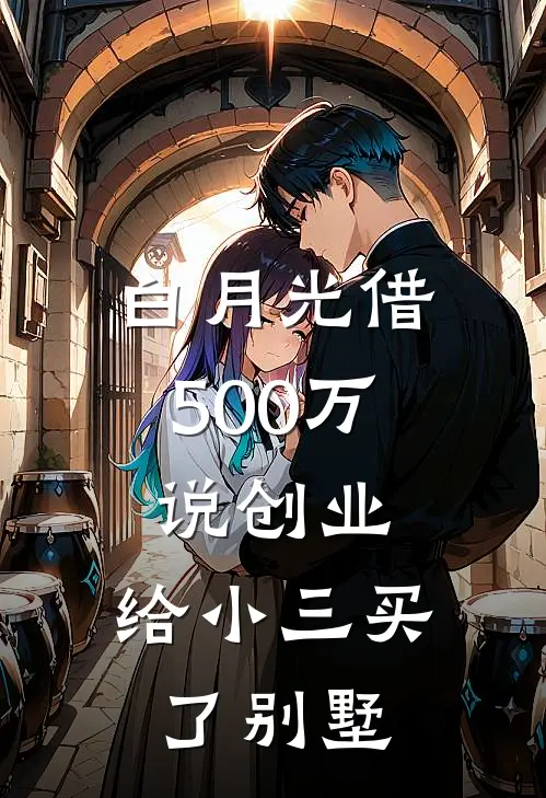 白月光借500万说创业，给小三买了别墅赵建明白月光完结版免费小说_完本小说大全白月光借500万说创业，给小三买了别墅赵建明白月光