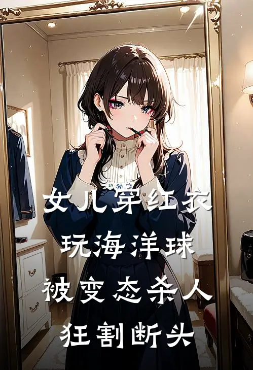 女儿穿红衣玩海洋球，被变态杀人狂割断头(萌萌余光)最新完本小说推荐_免费小说推荐女儿穿红衣玩海洋球，被变态杀人狂割断头萌萌余光