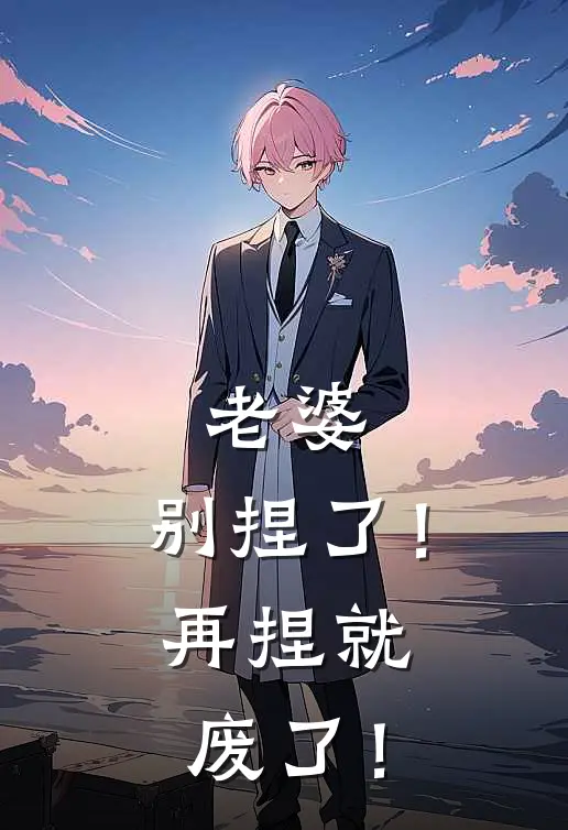 老婆，别捏了！再捏就废了！江询岄韩涛最新完结小说推荐_在线免费小说老婆，别捏了！再捏就废了！(江询岄韩涛)
