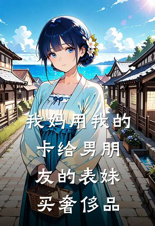 我妈用我的卡给男朋友的表妹买奢侈品陈安林晚晴最新章节免费阅读_我妈用我的卡给男朋友的表妹买奢侈品全集免费阅读