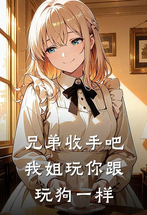 兄弟收手吧，我姐玩你跟玩狗一样抖音热门免费小说在线阅读_热门小说在线阅读兄弟收手吧，我姐玩你跟玩狗一样抖音热门