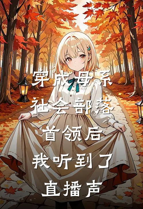 穿成母系社会部落首领后，我听到了直播声(阿墨柯星晨)在线免费小说_完结小说免费阅读穿成母系社会部落首领后，我听到了直播声阿墨柯星晨