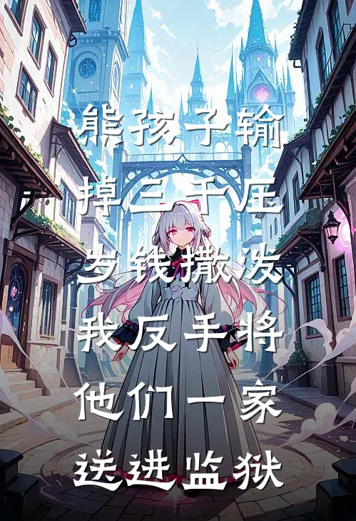 熊孩子输掉三千压岁钱撒泼，我反手将他们一家送进监狱(赵云河刘玉翠)最新免费小说_完本小说免费阅读熊孩子输掉三千压岁钱撒泼，我反手将他们一家送进监狱赵云河刘玉翠