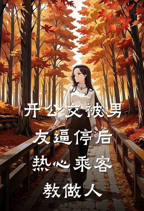 开公交被男友逼停后，热心乘客教做人(雪雪男友)免费小说阅读_免费小说完整版开公交被男友逼停后，热心乘客教做人(雪雪男友)