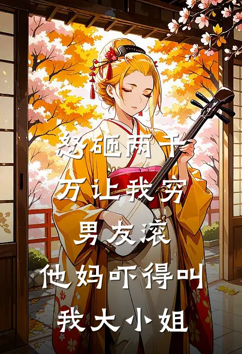 怒砸两千万让我穷男友滚，他妈吓得叫我大小姐