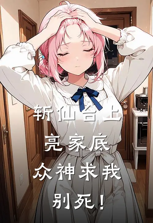 斩仙台上亮家底，众神求我别死！(林澈朱逆天)完本小说大全_热门小说大全斩仙台上亮家底，众神求我别死！林澈朱逆天