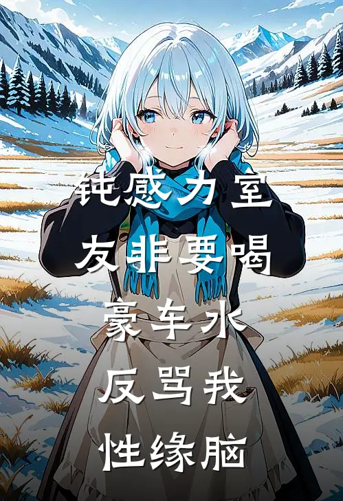 钝感力室友非要喝豪车水，反骂我性缘脑(林妍妍苏苒)完结版免费小说_热门完结小说钝感力室友非要喝豪车水，反骂我性缘脑(林妍妍苏苒)